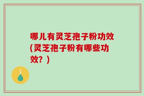 哪儿有灵芝孢子粉功效(灵芝孢子粉有哪些功效？)