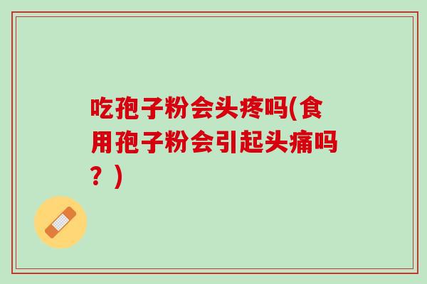 吃孢子粉会头疼吗(食用孢子粉会引起头痛吗？)
