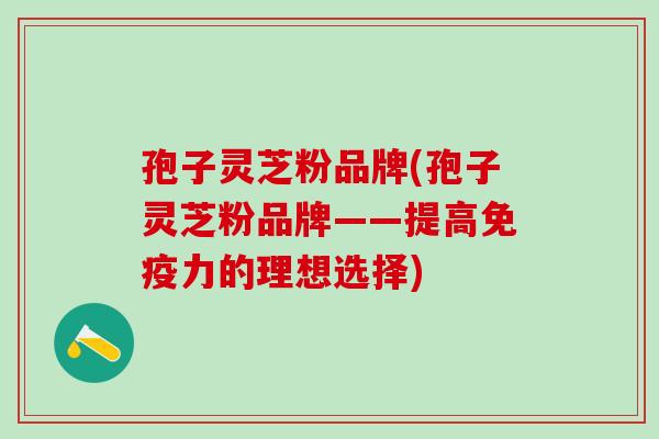 孢子灵芝粉品牌(孢子灵芝粉品牌——提高免疫力的理想选择)