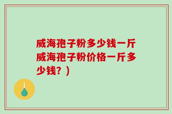 威海孢子粉多少钱一斤威海孢子粉价格一斤多少钱?) 威海孢子粉多少钱一斤威海孢子粉价格一斤多少钱?)