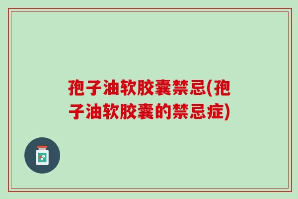 孢子油软胶囊禁忌(孢子油软胶囊的禁忌症) 孢子油软胶囊禁忌(孢子油软胶囊的禁忌症)