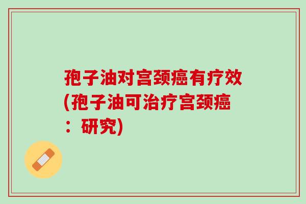孢子油对宫颈癌有疗效(孢子油可治疗宫颈癌：研究)