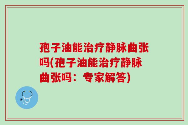 孢子油能静脉曲张吗(孢子油能静脉曲张吗:专家解答) 孢子油能静脉曲张吗(孢子油能静脉曲张吗:专家解答)