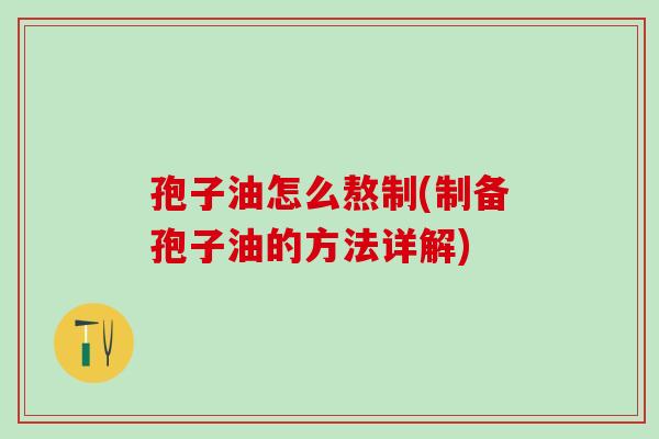 孢子油怎么熬制(制备孢子油的方法详解) 孢子油怎么熬制(制备孢子油的方法详解)