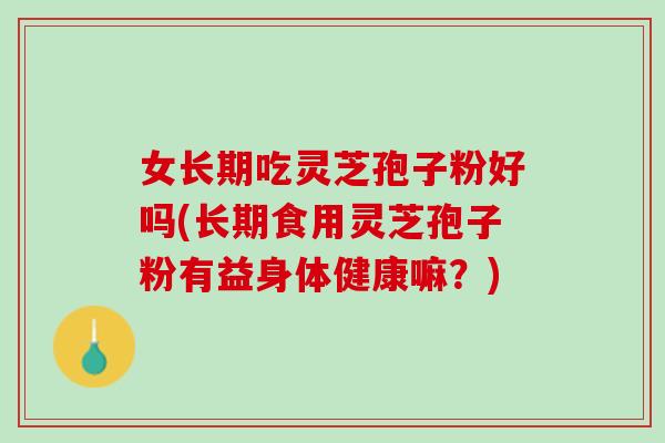 女长期吃灵芝孢子粉好吗(长期食用灵芝孢子粉有益身体健康嘛?) 女长期吃灵芝孢子粉好吗(长期食用灵芝孢子粉有益身体健康嘛?)
