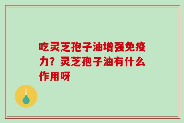 吃灵芝孢子油增强免疫力?灵芝孢子油有什么作用呀 吃灵芝孢子油增强免疫力?灵芝孢子油有什么作用呀