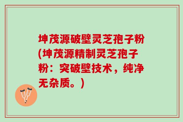 坤茂源破壁灵芝孢子粉(坤茂源精制灵芝孢子粉：突破壁技术，纯净无杂质。)