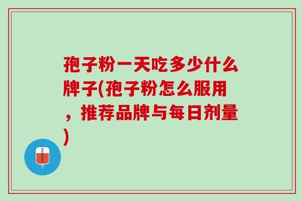 孢子粉一天吃多少什么牌子(孢子粉怎么服用，推荐品牌与每日剂量)