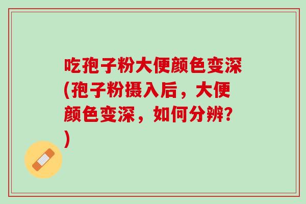 吃孢子粉大便颜色变深(孢子粉摄入后，大便颜色变深，如何分辨？)