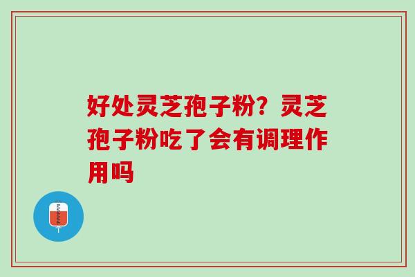 好处灵芝孢子粉?灵芝孢子粉吃了会有调理作用吗 好处灵芝孢子粉?灵芝孢子粉吃了会有调理作用吗