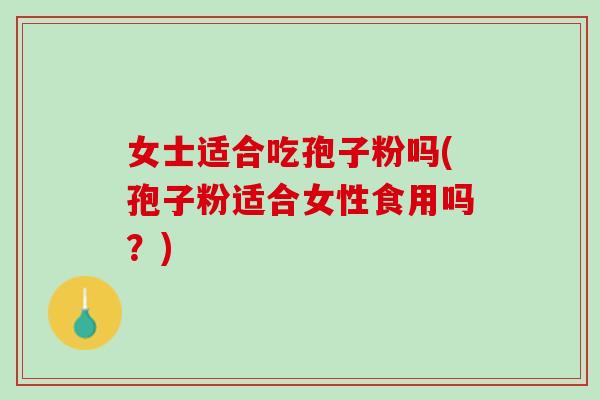 女士适合吃孢子粉吗(孢子粉适合女性食用吗？)
