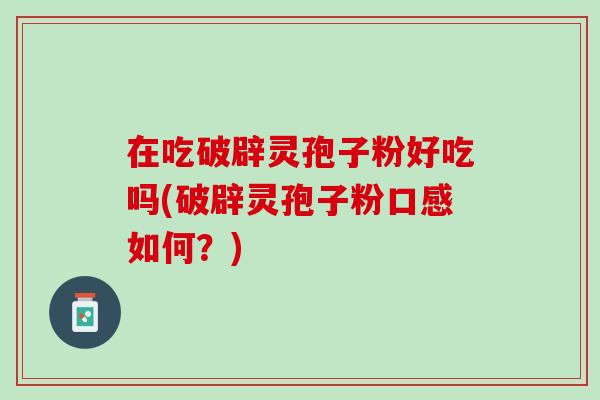 在吃破辟灵孢子粉好吃吗(破辟灵孢子粉口感如何？)