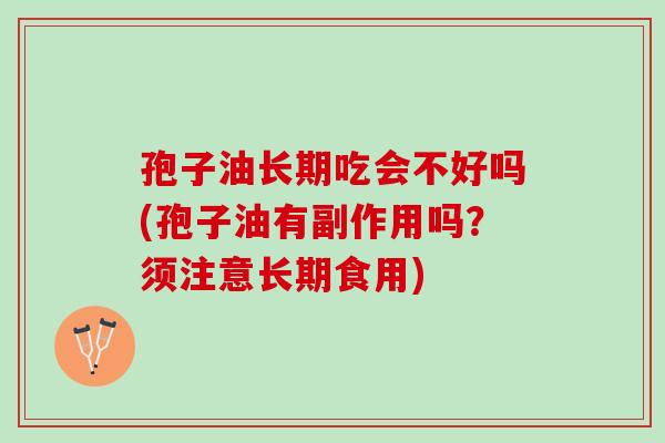 孢子油长期吃会不好吗(孢子油有副作用吗？须注意长期食用)