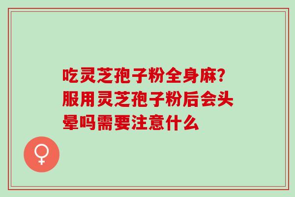 吃灵芝孢子粉全身麻？服用灵芝孢子粉后会头晕吗需要注意什么