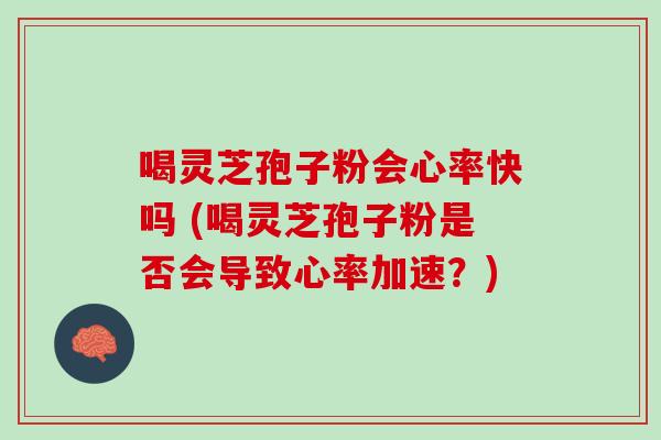 喝灵芝孢子粉会心率快吗 (喝灵芝孢子粉是否会导致心率加速?) 喝灵芝孢子粉会心率快吗 (喝灵芝孢子粉是否会导致心率加速?)
