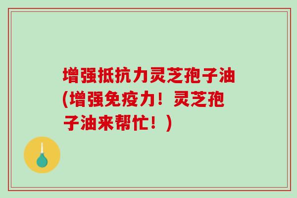 增强抵抗力灵芝孢子油(增强免疫力！灵芝孢子油来帮忙！)