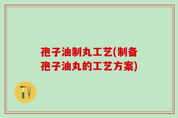 孢子油制丸工艺(制备孢子油丸的工艺方案) 孢子油制丸工艺(制备孢子油丸的工艺方案)