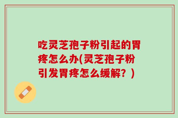 吃灵芝孢子粉引起的胃疼怎么办(灵芝孢子粉引发胃疼怎么缓解？)