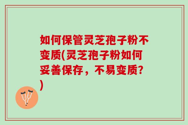 如何保管灵芝孢子粉不变质(灵芝孢子粉如何妥善保存,不易变质?) 如何保管灵芝孢子粉不变质(灵芝孢子粉如何妥善保存,不易变质?)