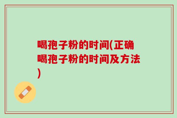 喝孢子粉的时间(正确喝孢子粉的时间及方法)