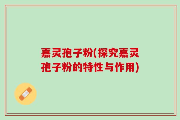 嘉灵孢子粉(探究嘉灵孢子粉的特性与作用)
