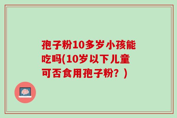 孢子粉10多岁小孩能吃吗(10岁以下儿童可否食用孢子粉？)