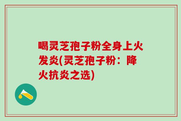喝灵芝孢子粉全身上火发炎(灵芝孢子粉：降火之选)