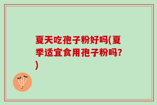 夏天吃孢子粉好吗(夏季适宜食用孢子粉吗？)