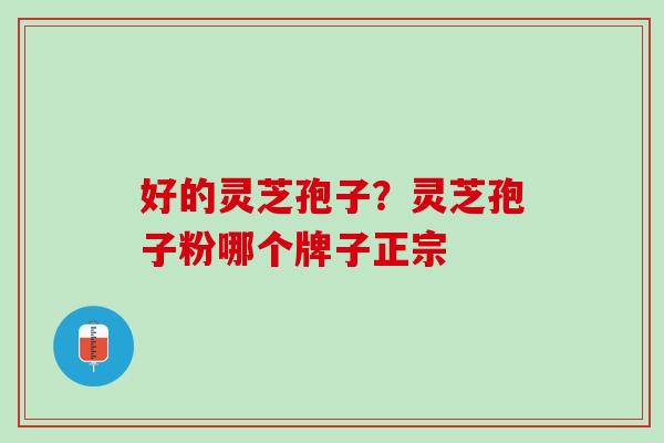 好的灵芝孢子？灵芝孢子粉哪个牌子正宗