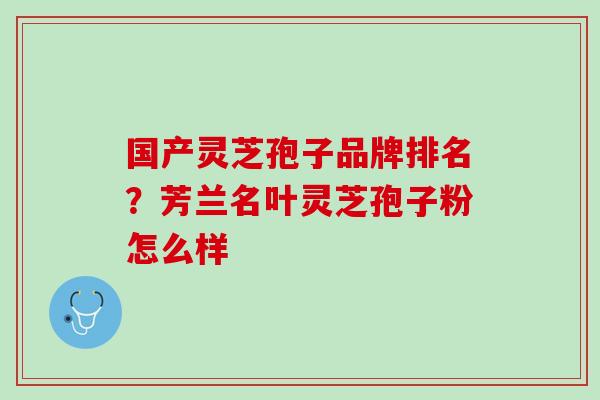 国产灵芝孢子品牌排名?芳兰名叶灵芝孢子粉怎么样 国产灵芝孢子品牌排名?芳兰名叶灵芝孢子粉怎么样