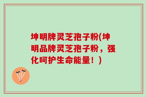 坤明牌灵芝孢子粉(坤明品牌灵芝孢子粉，强化呵护生命能量！)