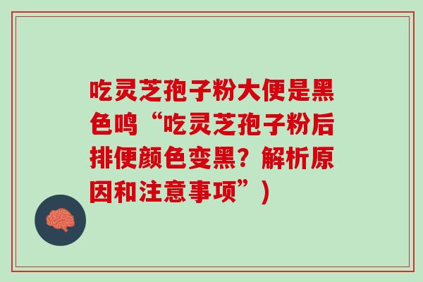 吃灵芝孢子粉大便是黑色鸣“吃灵芝孢子粉后排便颜色变黑?解析原因和注意事项”) 吃灵芝孢子粉大便是黑色鸣“吃灵芝孢子粉后排便颜色变黑?解析原因和注意事项”)