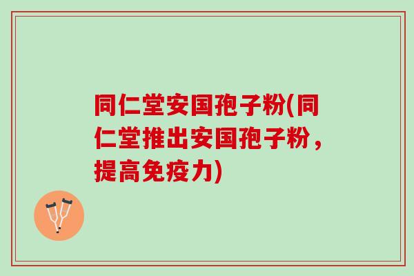 同仁堂安国孢子粉(同仁堂推出安国孢子粉，提高免疫力)