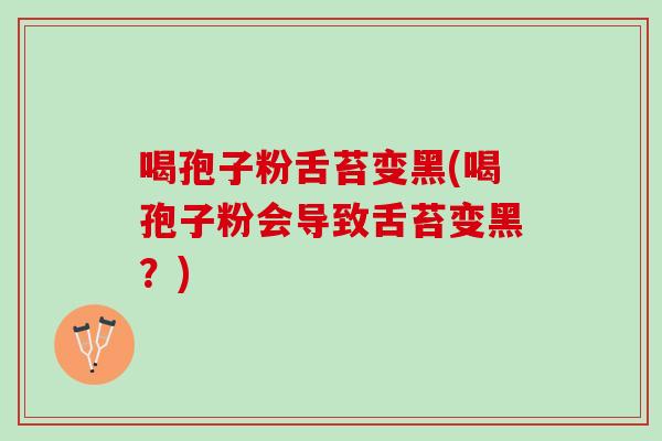 喝孢子粉舌苔变黑(喝孢子粉会导致舌苔变黑？)