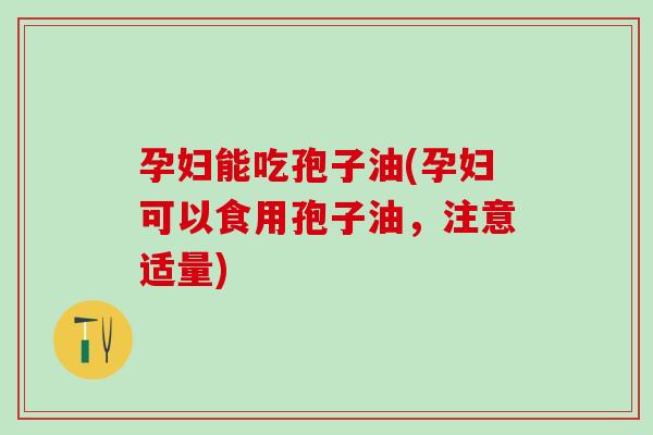 孕妇能吃孢子油(孕妇可以食用孢子油,注意适量) 孕妇能吃孢子油(孕妇可以食用孢子油,注意适量)