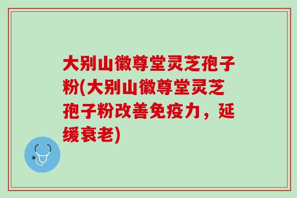 大别山徽尊堂灵芝孢子粉(大别山徽尊堂灵芝孢子粉改善免疫力,延缓) 大别山徽尊堂灵芝孢子粉(大别山徽尊堂灵芝孢子粉改善免疫力,延缓)