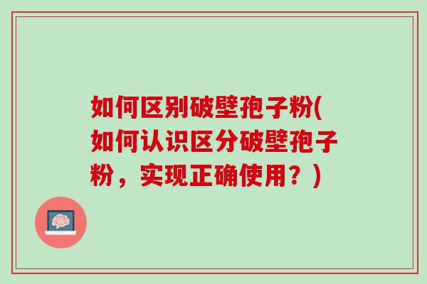 如何区别破壁孢子粉(如何认识区分破壁孢子粉，实现正确使用？)