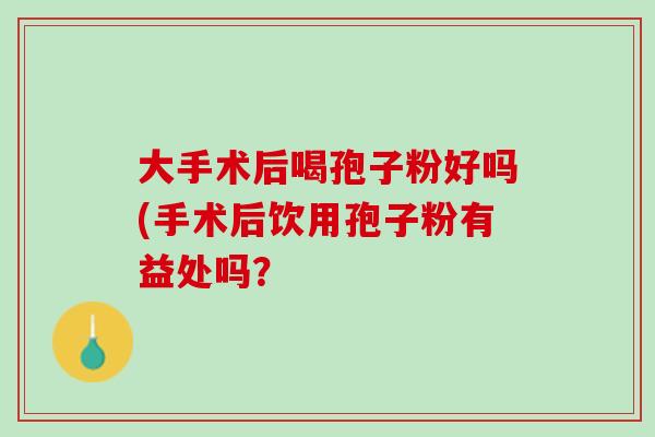 大手术后喝孢子粉好吗(手术后饮用孢子粉有益处吗？