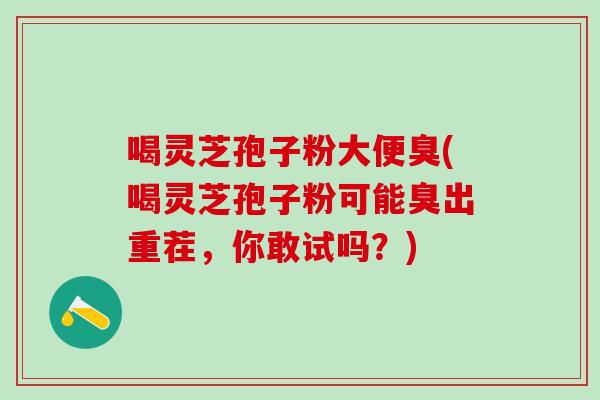 喝灵芝孢子粉大便臭(喝灵芝孢子粉可能臭出重茬，你敢试吗？)