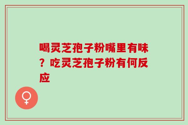喝灵芝孢子粉嘴里有味？吃灵芝孢子粉有何反应