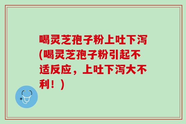 喝灵芝孢子粉上吐下泻(喝灵芝孢子粉引起不适反应，上吐下泻大不利！)