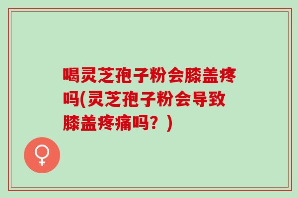喝灵芝孢子粉会膝盖疼吗(灵芝孢子粉会导致膝盖吗?) 喝灵芝孢子粉会膝盖疼吗(灵芝孢子粉会导致膝盖吗?)