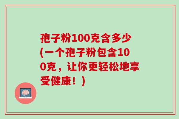 孢子粉100克含多少(一个孢子粉包含100克,让你更轻松地享受健康!) 孢子粉100克含多少(一个孢子粉包含100克,让你更轻松地享受健康!)