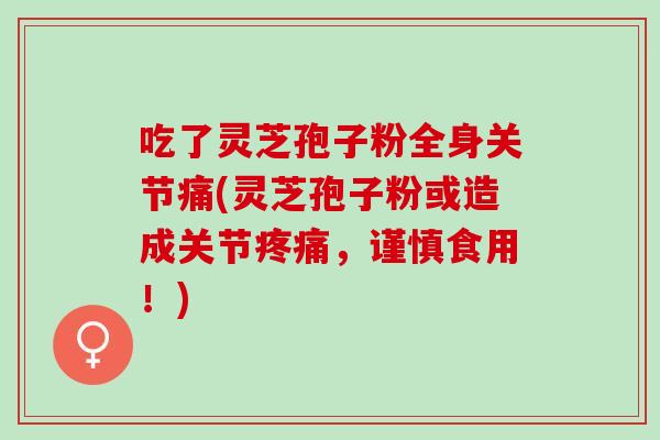 吃了灵芝孢子粉全身关节痛(灵芝孢子粉或造成关节疼痛，谨慎食用！)