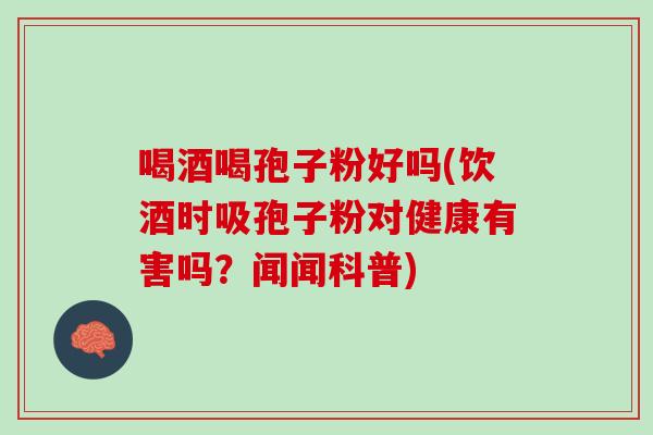 喝酒喝孢子粉好吗(饮酒时吸孢子粉对健康有害吗？闻闻科普)