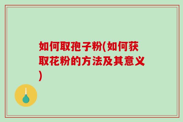 如何取孢子粉(如何获取花粉的方法及其意义)