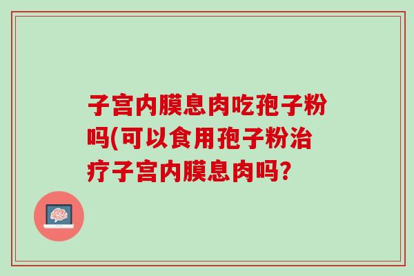 子宫内膜息肉吃孢子粉吗(可以食用孢子粉治疗子宫内膜息肉吗？