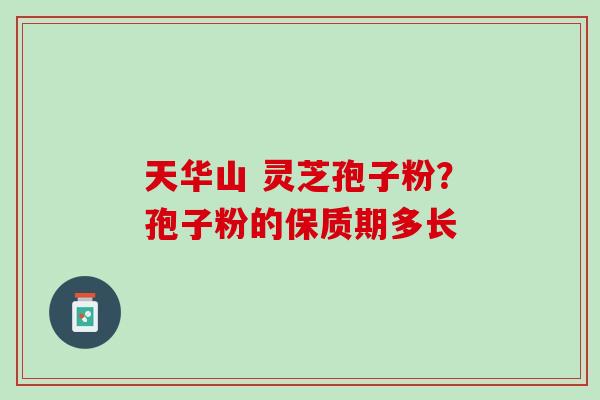 天华山 灵芝孢子粉？孢子粉的保质期多长