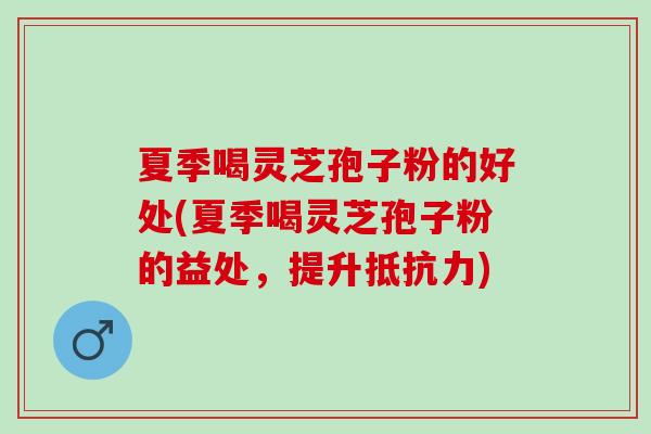 夏季喝灵芝孢子粉的好处(夏季喝灵芝孢子粉的益处，提升抵抗力)