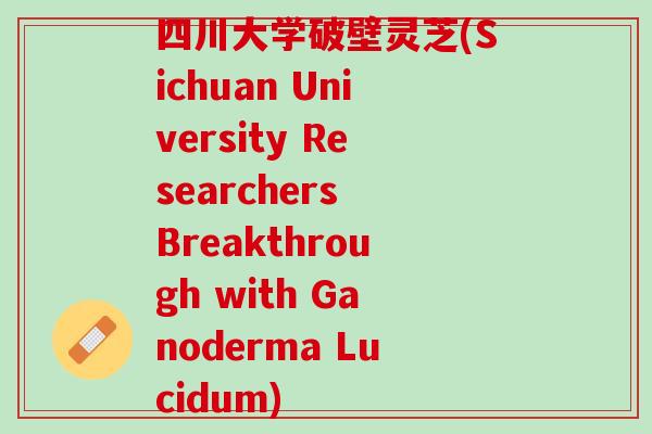 四川大学破壁灵芝(Sichuan University Researchers Breakthrough with Ganoderma Lucidum)